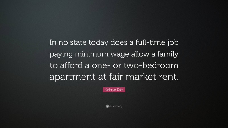 Kathryn Edin Quote: “In no state today does a full-time job paying minimum wage allow a family to afford a one- or two-bedroom apartment at fair market rent.”