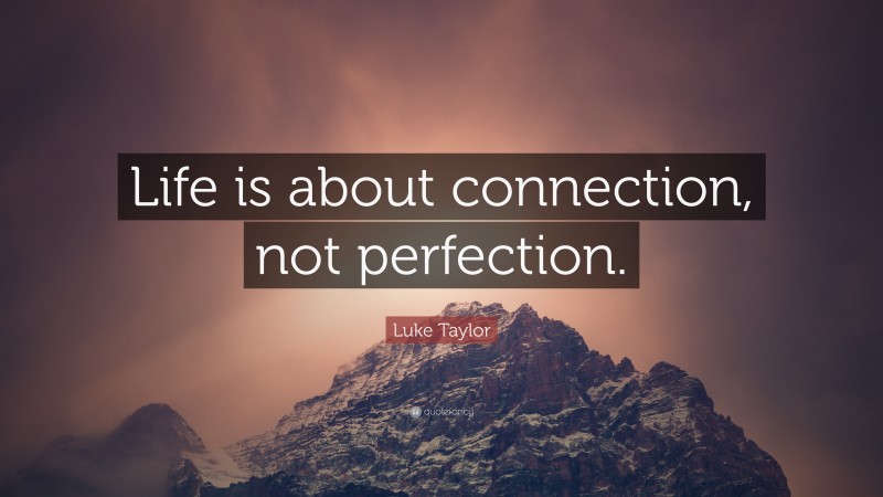 Luke Taylor Quote: “Life is about connection, not perfection.”