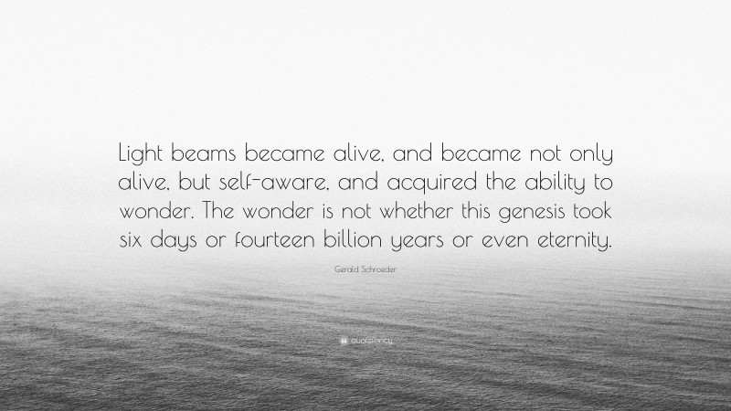 Gerald Schroeder Quote: “Light beams became alive, and became not only alive, but self-aware, and acquired the ability to wonder. The wonder is not whether this genesis took six days or fourteen billion years or even eternity.”