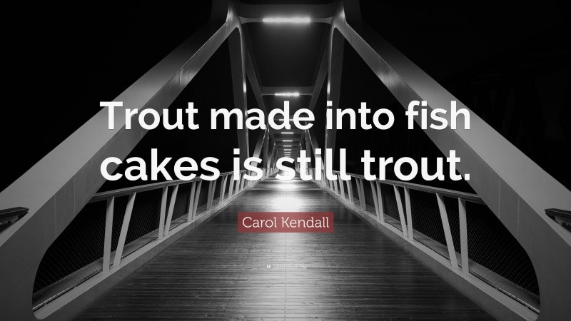 Carol Kendall Quote: “Trout made into fish cakes is still trout.”