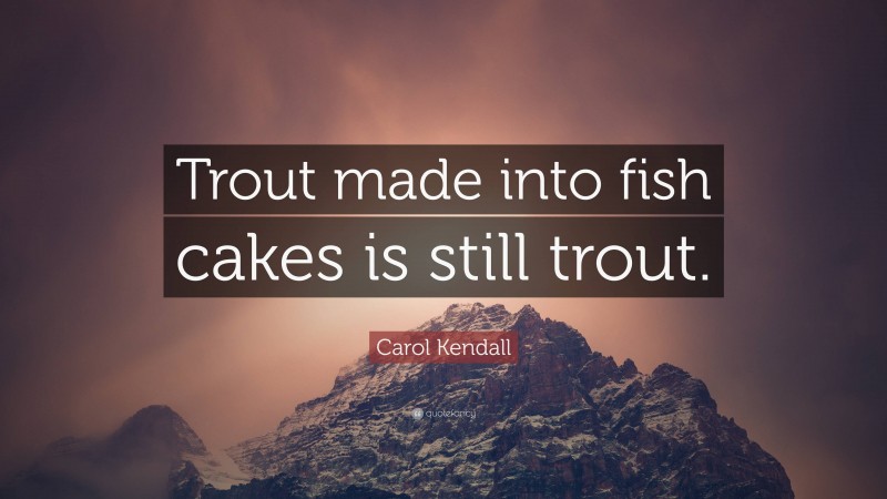 Carol Kendall Quote: “Trout made into fish cakes is still trout.”