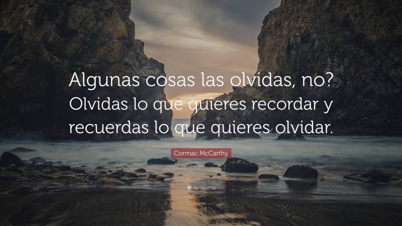 Cormac McCarthy Quote: “Algunas cosas las olvidas, no? Olvidas lo que quieres recordar y recuerdas lo que quieres olvidar.”