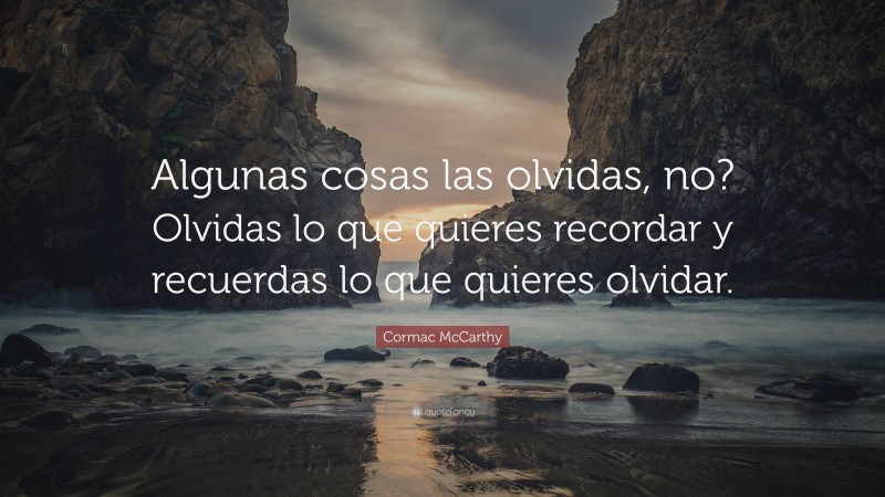 Cormac McCarthy Quote: “Algunas cosas las olvidas, no? Olvidas lo que quieres recordar y recuerdas lo que quieres olvidar.”