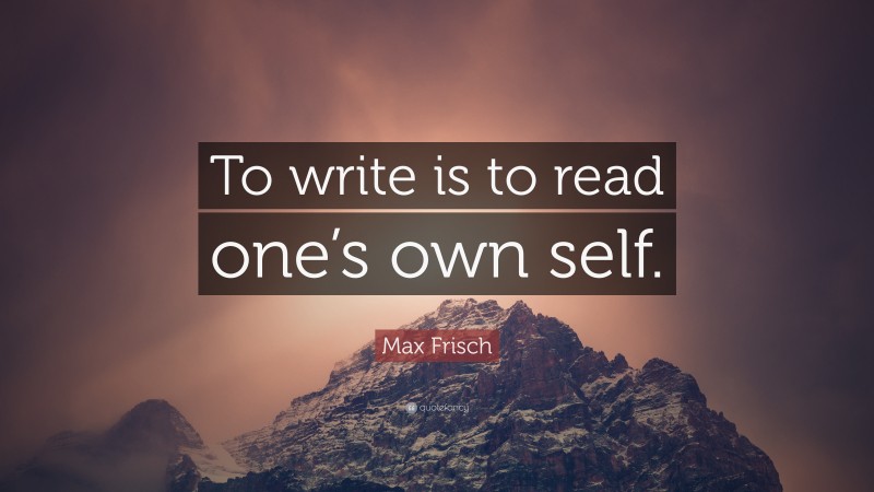 Max Frisch Quote: “To write is to read one’s own self.”