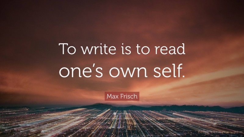 Max Frisch Quote: “To write is to read one’s own self.”