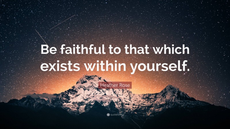 Heather Rose Quote: “Be faithful to that which exists within yourself.”