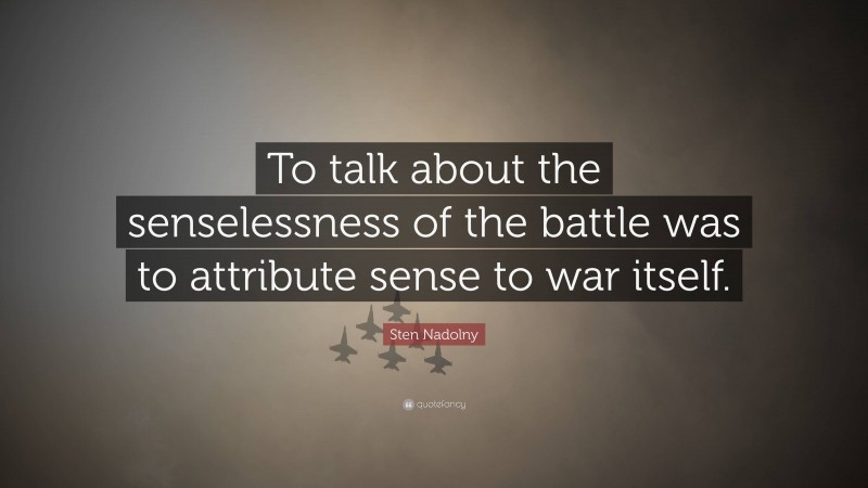 Sten Nadolny Quote: “To talk about the senselessness of the battle was to attribute sense to war itself.”