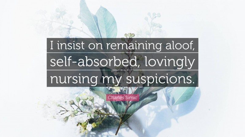 Charles Simic Quote: “I insist on remaining aloof, self-absorbed, lovingly nursing my suspicions.”