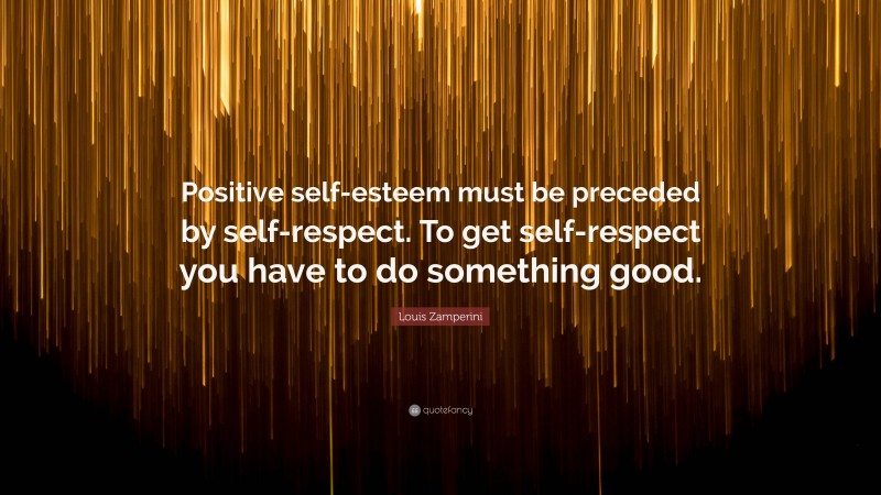 Louis Zamperini Quote: “Positive self-esteem must be preceded by self-respect. To get self-respect you have to do something good.”