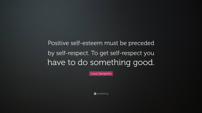 Louis Zamperini Quote: “Positive self-esteem must be preceded by self-respect. To get self-respect you have to do something good.”