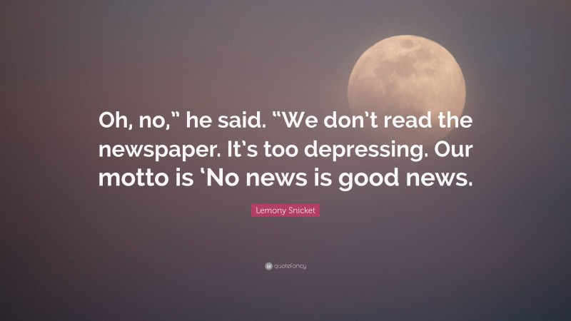Lemony Snicket Quote: “Oh, no,” he said. “We don’t read the newspaper. It’s too depressing. Our motto is ‘No news is good news.”