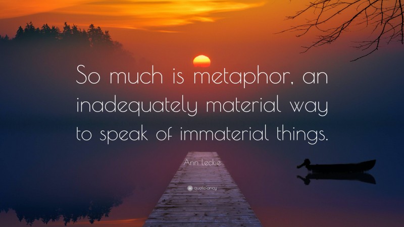 Ann Leckie Quote: “So much is metaphor, an inadequately material way to speak of immaterial things.”