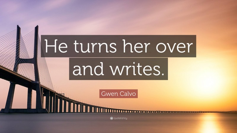 Gwen Calvo Quote: “He turns her over and writes.”