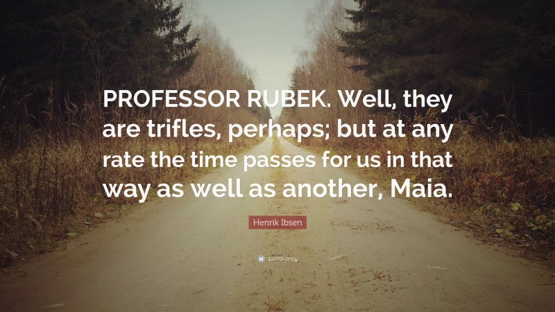 Henrik Ibsen Quote: “PROFESSOR RUBEK. Well, they are trifles, perhaps; but at any rate the time passes for us in that way as well as another, Maia.”