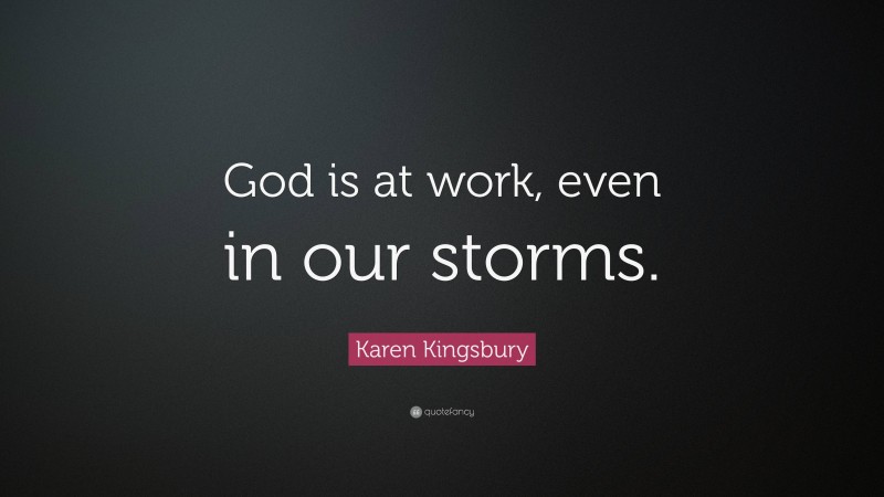 Karen Kingsbury Quote: “God is at work, even in our storms.”