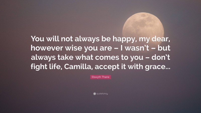 Elswyth Thane Quote: “You will not always be happy, my dear, however wise you are – I wasn’t – but always take what comes to you – don’t fight life, Camilla, accept it with grace...”