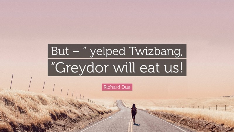 Richard Due Quote: “But – ” yelped Twizbang, “Greydor will eat us!”