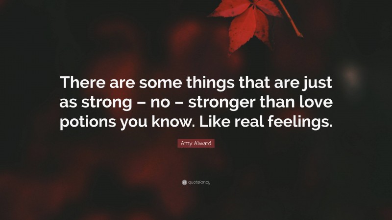 Amy Alward Quote: “There are some things that are just as strong – no – stronger than love potions you know. Like real feelings.”