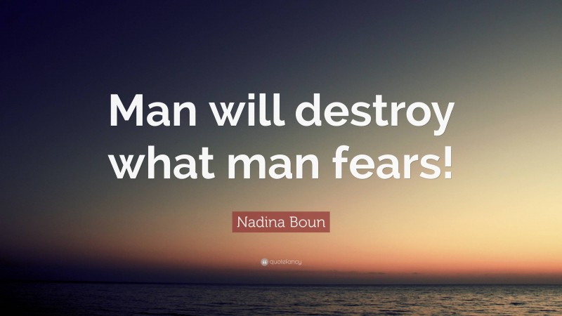 Nadina Boun Quote: “Man will destroy what man fears!”