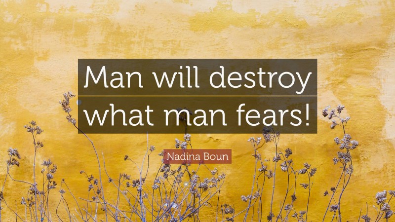 Nadina Boun Quote: “Man will destroy what man fears!”