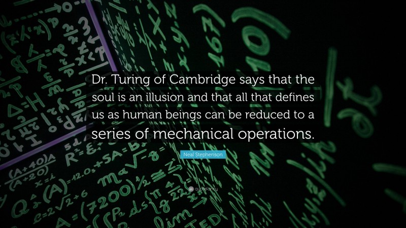 Neal Stephenson Quote: “Dr. Turing of Cambridge says that the soul is an illusion and that all that defines us as human beings can be reduced to a series of mechanical operations.”