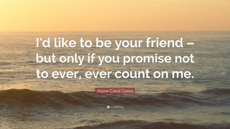 Joyce Carol Oates Quote: “I’d like to be your friend – but only if you promise not to ever, ever count on me.”