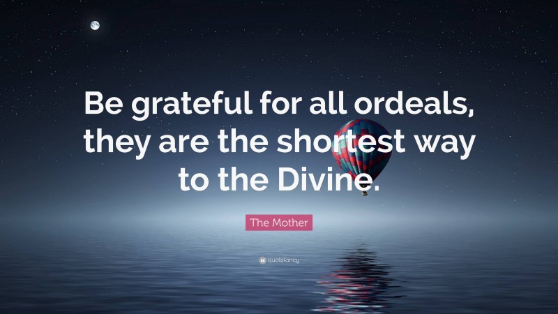 The Mother Quote: “Be grateful for all ordeals, they are the shortest way to the Divine.”