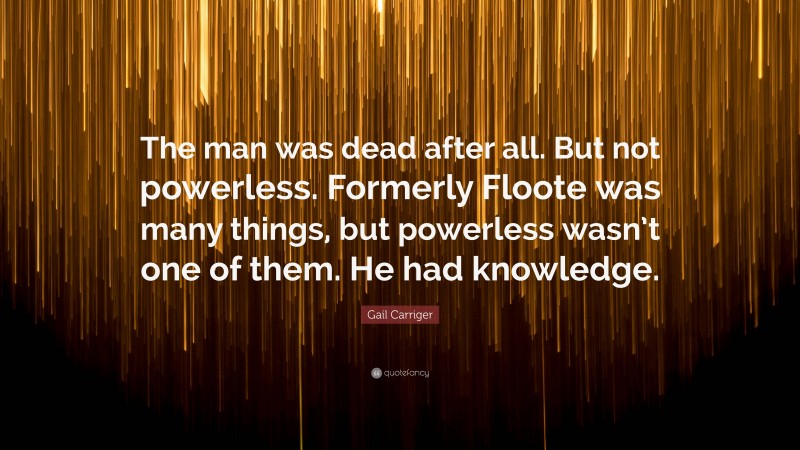Gail Carriger Quote: “The man was dead after all. But not powerless. Formerly Floote was many things, but powerless wasn’t one of them. He had knowledge.”