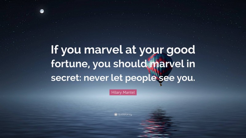 Hilary Mantel Quote: “If you marvel at your good fortune, you should marvel in secret: never let people see you.”