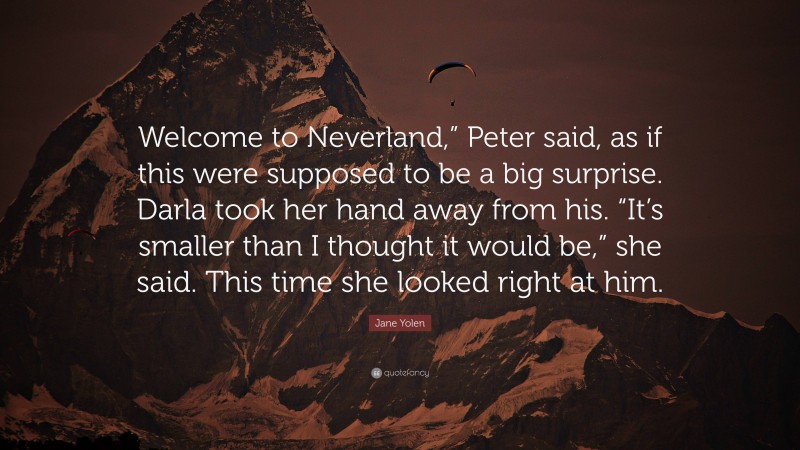Jane Yolen Quote: “Welcome to Neverland,” Peter said, as if this were supposed to be a big surprise. Darla took her hand away from his. “It’s smaller than I thought it would be,” she said. This time she looked right at him.”
