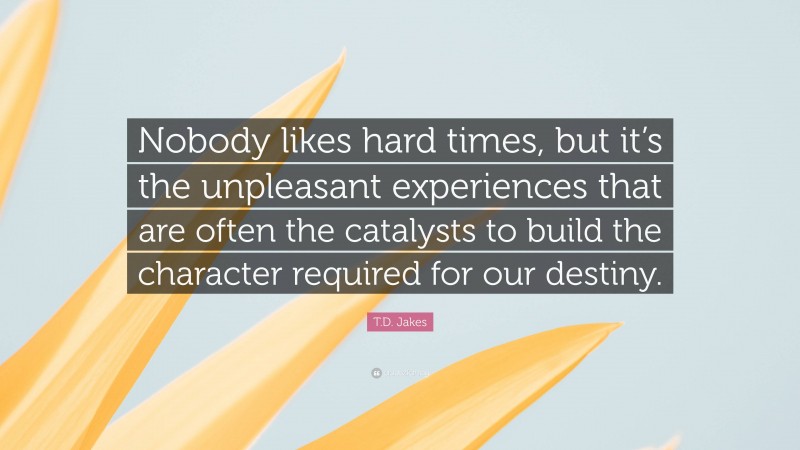 T.D. Jakes Quote: “Nobody likes hard times, but it’s the unpleasant experiences that are often the catalysts to build the character required for our destiny.”