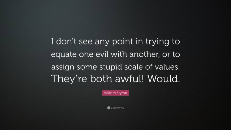 William Styron Quote: “I don’t see any point in trying to equate one evil with another, or to assign some stupid scale of values. They’re both awful! Would.”