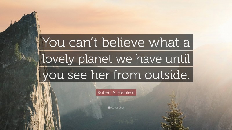 Robert A. Heinlein Quote: “You can’t believe what a lovely planet we have until you see her from outside.”