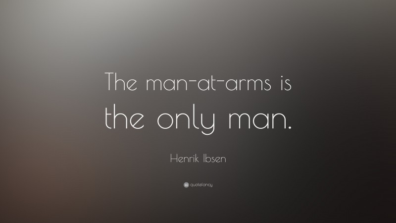 Henrik Ibsen Quote: “The man-at-arms is the only man.”