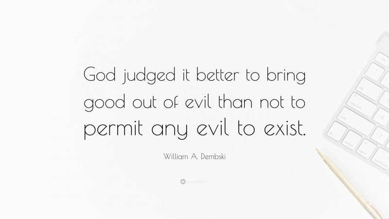 William A. Dembski Quote: “God judged it better to bring good out of evil than not to permit any evil to exist.”