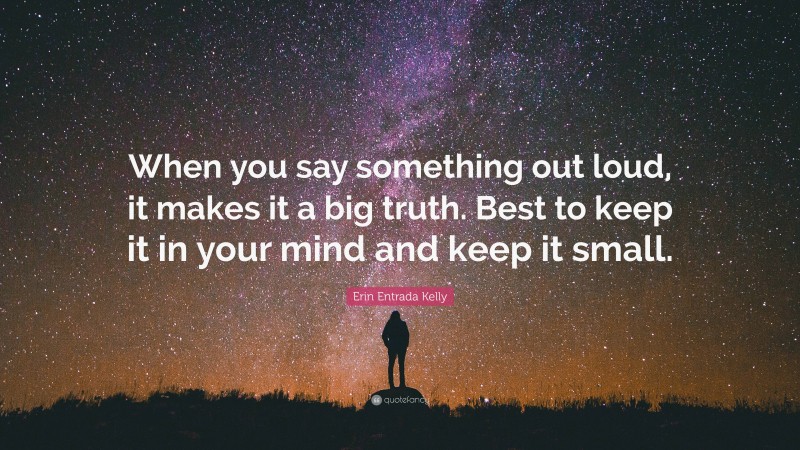 Erin Entrada Kelly Quote: “When you say something out loud, it makes it a big truth. Best to keep it in your mind and keep it small.”