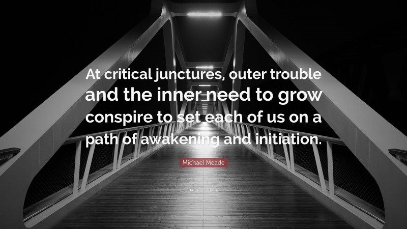 Michael Meade Quote: “At critical junctures, outer trouble and the inner need to grow conspire to set each of us on a path of awakening and initiation.”