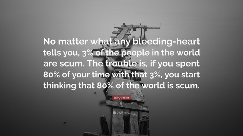 Rory Miller Quote: “No matter what any bleeding-heart tells you, 3% of the people in the world are scum. The trouble is, if you spent 80% of your time with that 3%, you start thinking that 80% of the world is scum.”