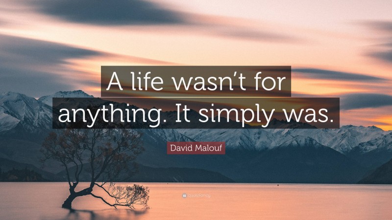 David Malouf Quote: “A life wasn’t for anything. It simply was.”