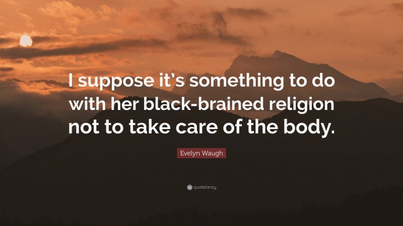 Evelyn Waugh Quote: “I suppose it’s something to do with her black-brained religion not to take care of the body.”