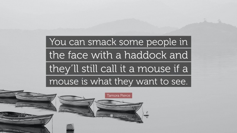 Tamora Pierce Quote: “You can smack some people in the face with a haddock and they’ll still call it a mouse if a mouse is what they want to see.”