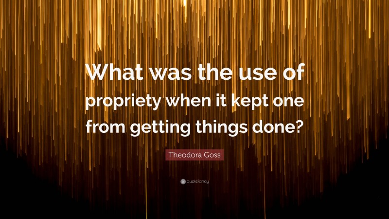 Theodora Goss Quote: “What was the use of propriety when it kept one from getting things done?”