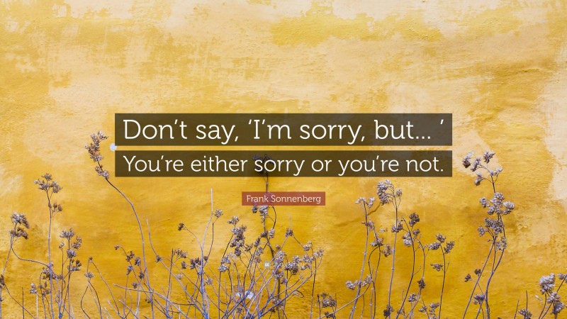 Frank Sonnenberg Quote: “Don’t say, ‘I’m sorry, but... ’ You’re either sorry or you’re not.”