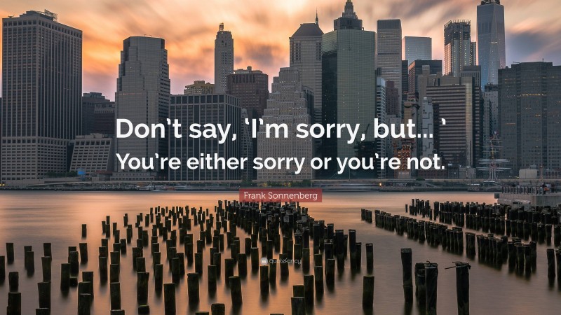 Frank Sonnenberg Quote: “Don’t say, ‘I’m sorry, but... ’ You’re either sorry or you’re not.”