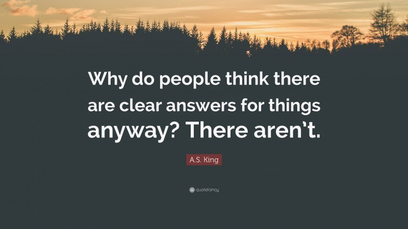 A.S. King Quote: “Why do people think there are clear answers for things anyway? There aren’t.”
