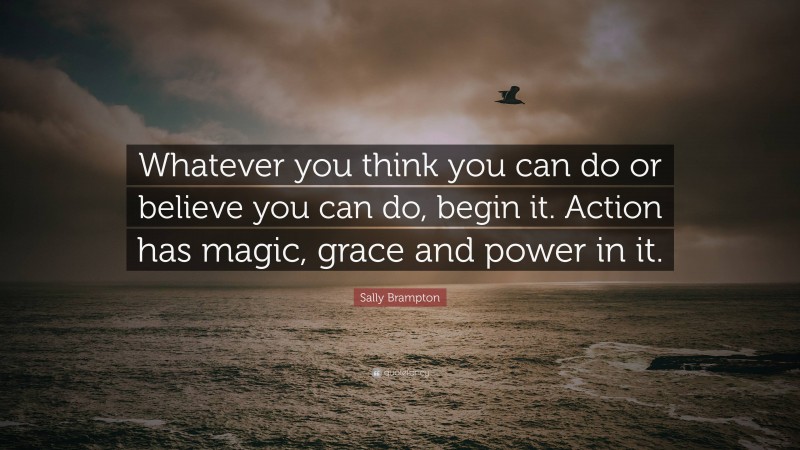 Sally Brampton Quote: “Whatever you think you can do or believe you can do, begin it. Action has magic, grace and power in it.”