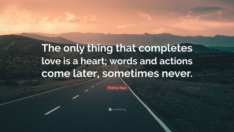 Shikha Kaul Quote: “The only thing that completes love is a heart; words and actions come later, sometimes never.”