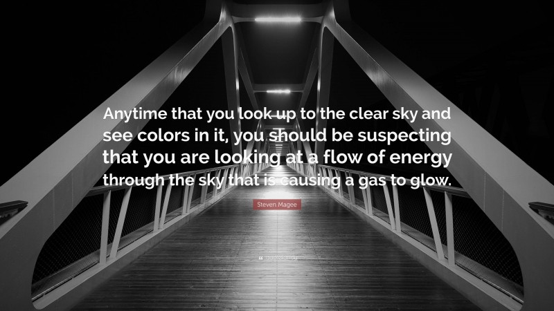 Steven Magee Quote: “Anytime that you look up to the clear sky and see colors in it, you should be suspecting that you are looking at a flow of energy through the sky that is causing a gas to glow.”