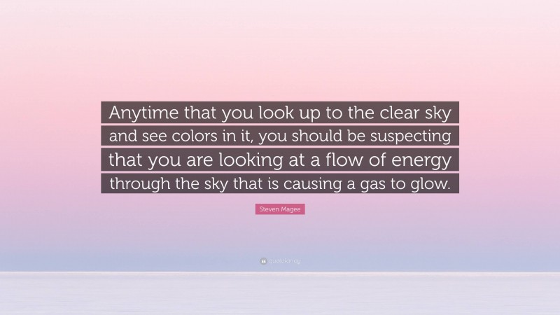 Steven Magee Quote: “Anytime that you look up to the clear sky and see colors in it, you should be suspecting that you are looking at a flow of energy through the sky that is causing a gas to glow.”