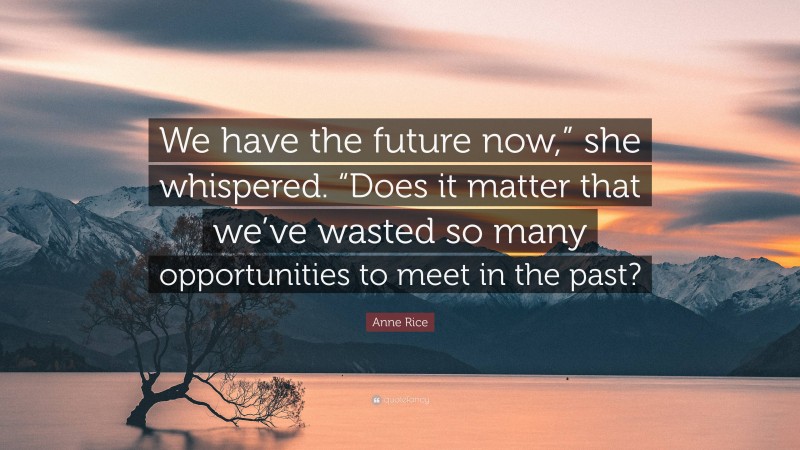 Anne Rice Quote: “We have the future now,” she whispered. “Does it matter that we’ve wasted so many opportunities to meet in the past?”